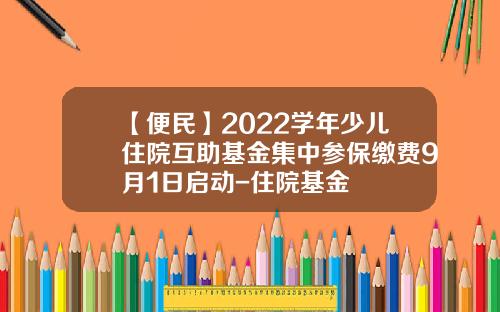 【便民】2022学年少儿住院互助基金集中参保缴费9月1日启动-住院基金
