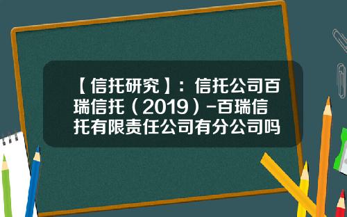 【信托研究】：信托公司百瑞信托（2019）-百瑞信托有限责任公司有分公司吗