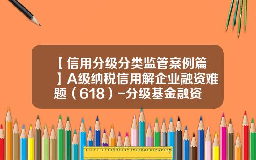 【信用分级分类监管案例篇】A级纳税信用解企业融资难题（618）-分级基金融资