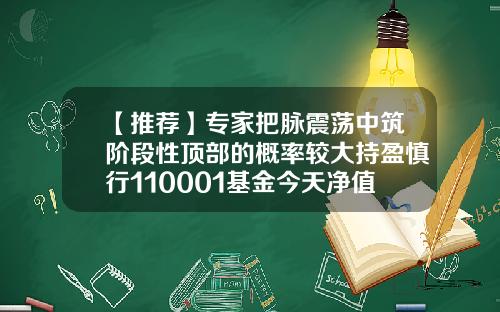 【推荐】专家把脉震荡中筑阶段性顶部的概率较大持盈慎行110001基金今天净值