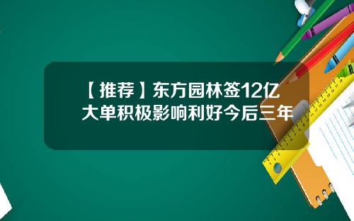 【推荐】东方园林签12亿大单积极影响利好今后三年