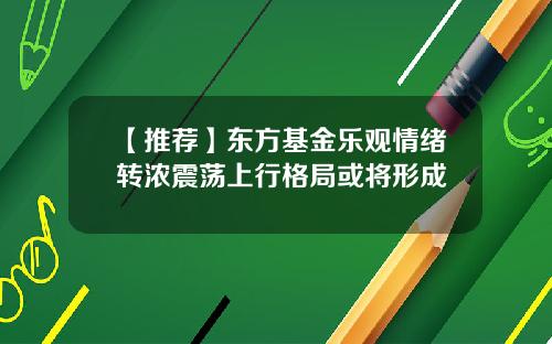 【推荐】东方基金乐观情绪转浓震荡上行格局或将形成