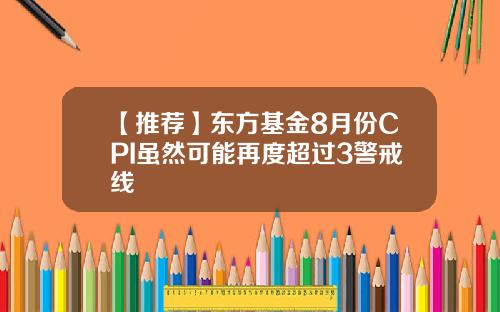 【推荐】东方基金8月份CPI虽然可能再度超过3警戒线