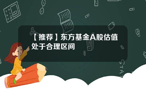 【推荐】东方基金A股估值处于合理区间