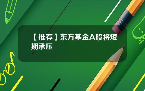 【推荐】东方基金A股将短期承压