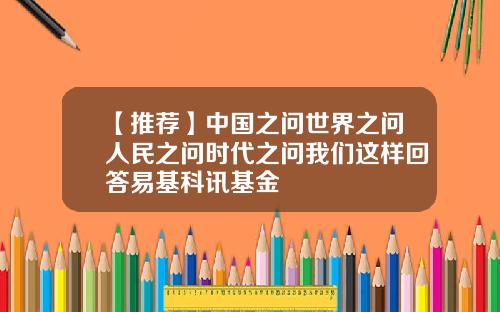 【推荐】中国之问世界之问人民之问时代之问我们这样回答易基科讯基金