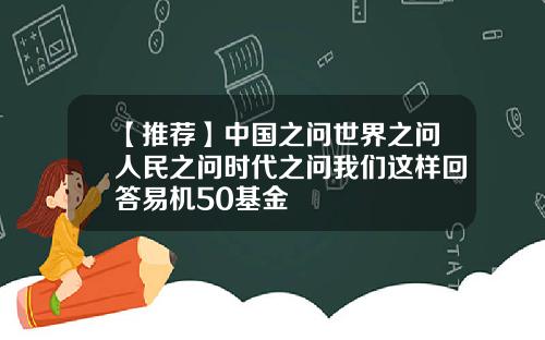 【推荐】中国之问世界之问人民之问时代之问我们这样回答易机50基金