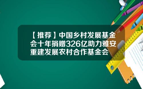 【推荐】中国乡村发展基金会十年捐赠326亿助力雅安重建发展农村合作基金会