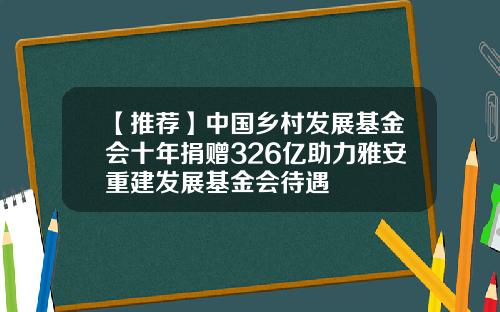 【推荐】中国乡村发展基金会十年捐赠326亿助力雅安重建发展基金会待遇