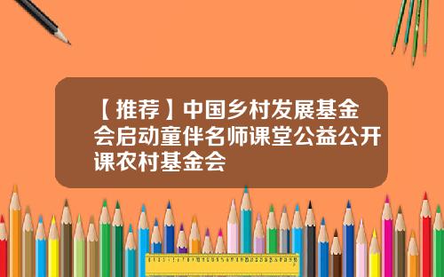 【推荐】中国乡村发展基金会启动童伴名师课堂公益公开课农村基金会
