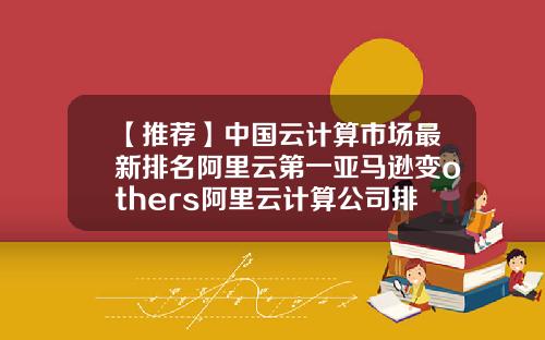 【推荐】中国云计算市场最新排名阿里云第一亚马逊变others阿里云计算公司排名