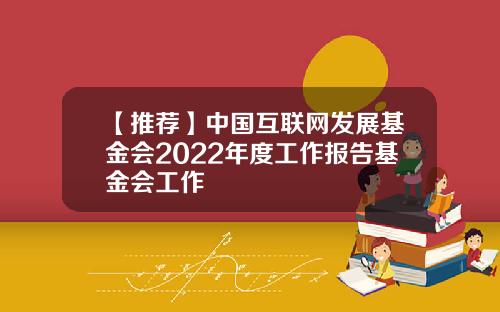 【推荐】中国互联网发展基金会2022年度工作报告基金会工作