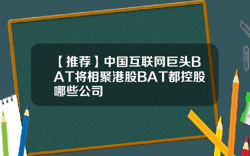 【推荐】中国互联网巨头BAT将相聚港股BAT都控股哪些公司
