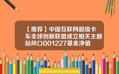 【推荐】中国互联网超级卡车全球创新联盟成立相关主题站风口001227基金净值