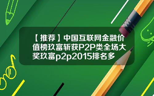 【推荐】中国互联网金融价值榜玖富斩获P2P类全场大奖玖富p2p2015排名多少