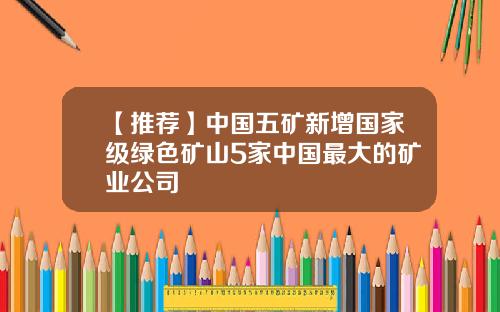 【推荐】中国五矿新增国家级绿色矿山5家中国最大的矿业公司