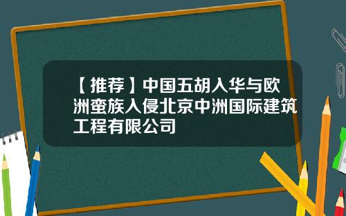 【推荐】中国五胡入华与欧洲蛮族入侵北京中洲国际建筑工程有限公司