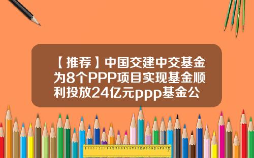 【推荐】中国交建中交基金为8个PPP项目实现基金顺利投放24亿元ppp基金公司