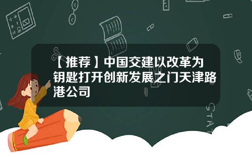 【推荐】中国交建以改革为钥匙打开创新发展之门天津路港公司