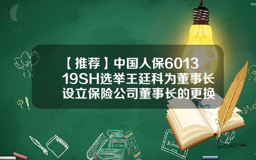 【推荐】中国人保601319SH选举王廷科为董事长设立保险公司董事长的更换