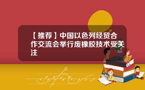 【推荐】中国以色列经贸合作交流会举行废橡胶技术受关注