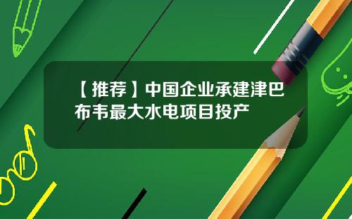 【推荐】中国企业承建津巴布韦最大水电项目投产