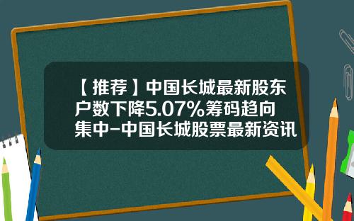【推荐】中国长城最新股东户数下降5.07%筹码趋向集中-中国长城股票最新资讯