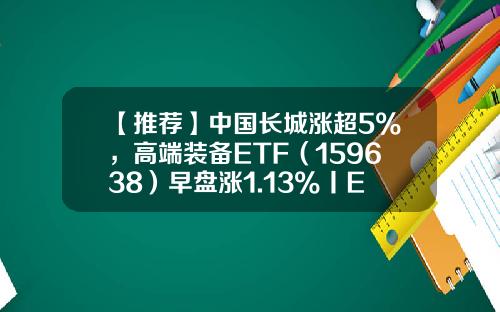【推荐】中国长城涨超5%，高端装备ETF（159638）早盘涨1.13%丨ETF观察-装备制造基金