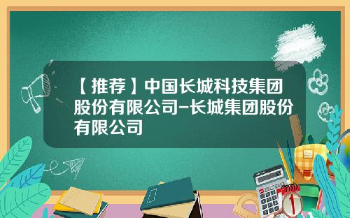 【推荐】中国长城科技集团股份有限公司-长城集团股份有限公司