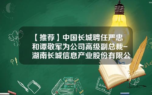 【推荐】中国长城聘任严忠和谭敬军为公司高级副总裁-湖南长城信息产业股份有限公司