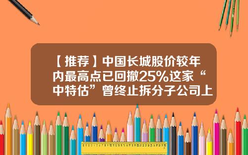 【推荐】中国长城股价较年内最高点已回撤25%这家“中特估”曾终止拆分子公司上市计划-中国长城股票近期资讯