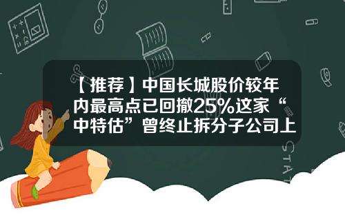 【推荐】中国长城股价较年内最高点已回撤25%这家“中特估”曾终止拆分子公司上市计划-国有科技股票资讯