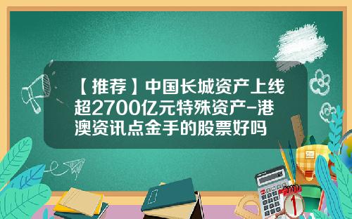 【推荐】中国长城资产上线超2700亿元特殊资产-港澳资讯点金手的股票好吗