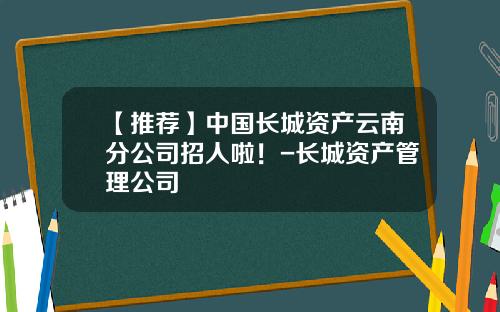 【推荐】中国长城资产云南分公司招人啦！-长城资产管理公司