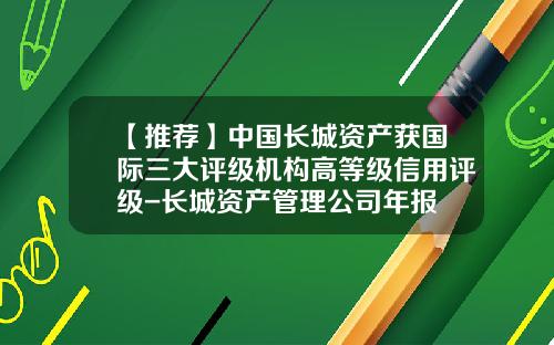 【推荐】中国长城资产获国际三大评级机构高等级信用评级-长城资产管理公司年报