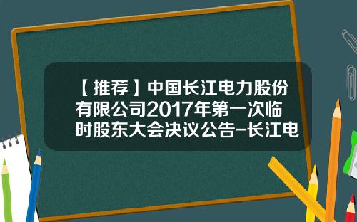 【推荐】中国长江电力股份有限公司2017年第一次临时股东大会决议公告-长江电力公司章程