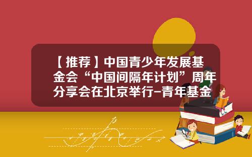 【推荐】中国青少年发展基金会“中国间隔年计划”周年分享会在北京举行-青年基金会评时间