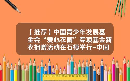 【推荐】中国青少年发展基金会“爱心衣橱”专项基金新衣捐赠活动在石楼举行-中国青少年基金会