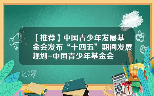 【推荐】中国青少年发展基金会发布“十四五”期间发展规划-中国青少年基金会