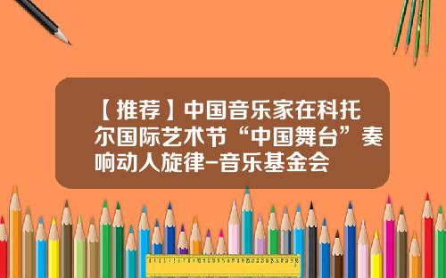 【推荐】中国音乐家在科托尔国际艺术节“中国舞台”奏响动人旋律-音乐基金会