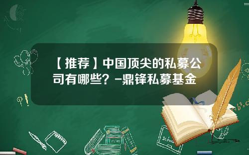 【推荐】中国顶尖的私募公司有哪些？-鼎锋私募基金