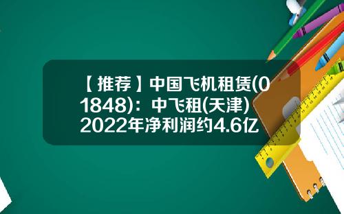 【推荐】中国飞机租赁(01848)：中飞租(天津)2022年净利润约4.6亿元-中国飞机租赁公司
