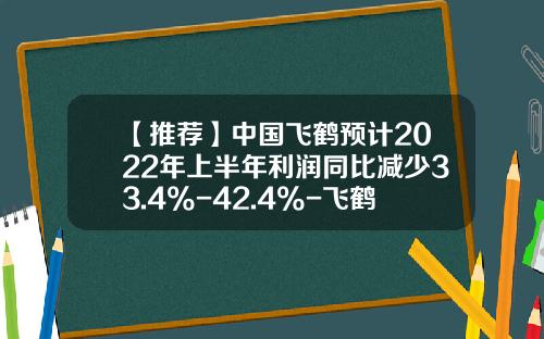 【推荐】中国飞鹤预计2022年上半年利润同比减少33.4%-42.4%-飞鹤奶粉利润有多少