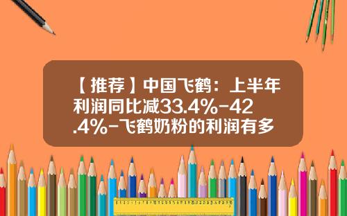 【推荐】中国飞鹤：上半年利润同比减33.4%-42.4%-飞鹤奶粉的利润有多少