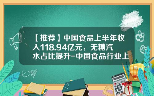 【推荐】中国食品上半年收入118.94亿元，无糖汽水占比提升-中国食品行业上市公司