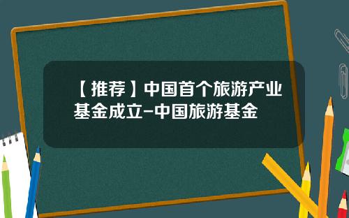 【推荐】中国首个旅游产业基金成立-中国旅游基金