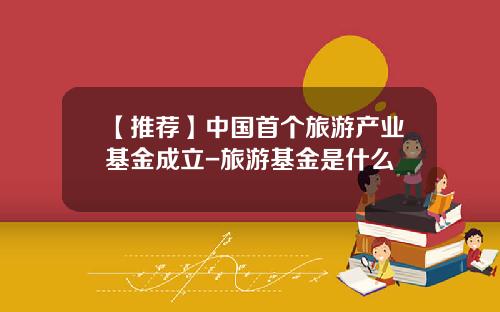 【推荐】中国首个旅游产业基金成立-旅游基金是什么