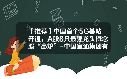 【推荐】中国首个5G基站开通，A股8只最强龙头概念股“出炉”-中国宜通集团有限公司
