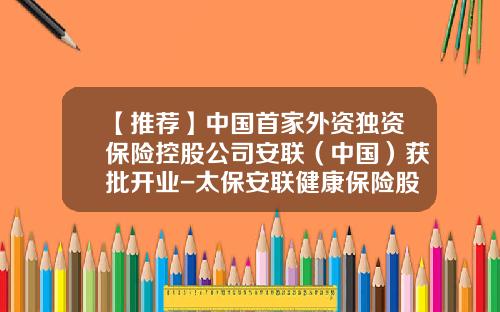 【推荐】中国首家外资独资保险控股公司安联（中国）获批开业-太保安联健康保险股份有限公司