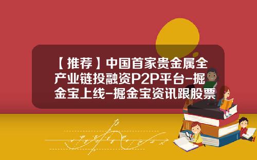 【推荐】中国首家贵金属全产业链投融资P2P平台-掘金宝上线-掘金宝资讯跟股票有关系吗